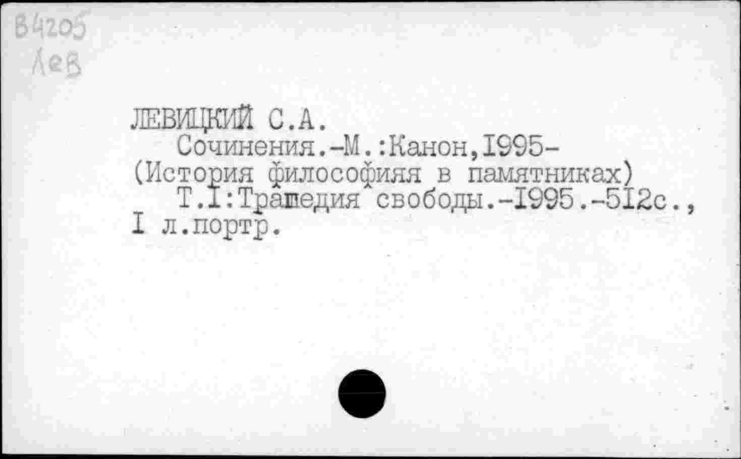 ﻿ЛЕВИЦКИЙ С.А.
Сочинения. -М.:Канон,1995-(История философияя в памятниках)
Т.1:Траиедия свободы.-1995.-512с.
I л.портр.